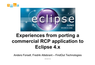 Experiences from porting a
commercial RCP application to
         Eclipse 4.x
Anders Forsell, Fredrik Attebrant – FindOut Technologies
                         2012-03-25 11:02
 