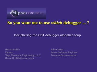 So you want me to use which debugger ... ?

        Deciphering the CDT debugger alphabet soup



Bruce Griffith                     John Cortell
Partner                            Senior Software Engineer
Sage Electronic Engineering, LLC   Freescale Semiconductor
Bruce.Griffith@se-eng.com
 