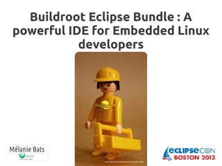 Buildroot Eclipse Bundle : A
powerful IDE for Embedded Linux
developers
Mélanie Bats
www.flickr.com/photos/playdogil/3408511286/
 
