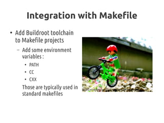 Integration with Makefile
●
Add Buildroot toolchain
to Makefile projects
– Add some environment
variables :
●
PATH
●
CC
●
CXX
Those are typically used in
standard makefiles
(cc) http://www.flickr.com/photos/22425840@N00/2648507349
 