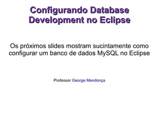 CCoonnffiigguurraannddoo DDaattaabbaassee 
DDeevveellooppmmeenntt nnoo EEcclliippssee 
Os próximos slides mostram sucintamente como 
configurar um banco de dados MySQL no Eclipse 
Professor George Mendonça 
 