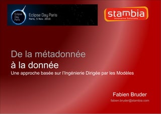 De la métadonnée
à la donnée
Une approche basée sur l’Ingénierie Dirigée par les Modèles



                                                Fabien Bruder
                                               fabien.bruder@stambia.com
 