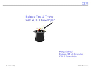 © 2013 IBM Corporation30. September 2013
Eclipse Tips & Tricks –
from a JDT Developer
Manju Mathew
Eclipse JDT UI Committer
IBM Software Labs
 