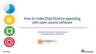 How to make Data Science appealing
with open source software
Big Data & Analytics Competency Center
EclipseDay Milano, 22/09/2017
www.eng.it
 