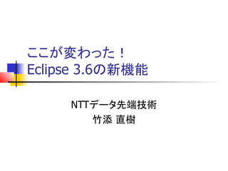 ここが変わった！
Eclipse 3.6の新機能

     NTTデータ先端技術
        竹添 直樹
 