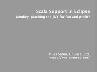 Scala Support in Eclipse
Monkey-patching the JDT for fun and profit?




                  Miles Sabin, Chuusai Ltd.
                   http://www.chuusai.com/
 