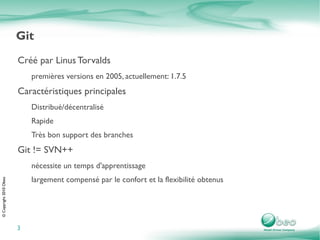 Git Créé par Linus Torvalds premières versions en 2005, actuellement: 1.7.5 Caractéristiques principales Distribué/décentralisé