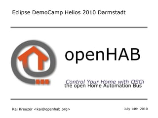 openHAB   the open Home Automation Bus Control Your Home with OSGi Kai Kreuzer <kai@openhab.org> Eclipse DemoCamp Helios 2010 Darmstadt  July 14th 2010 