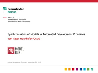 Synchronisation of Models in Automated Development Processes
Tom Ritter, Fraunhofer FOKUS




Eclipse DemoCamp, Stuttgart, November 23, 2010
 