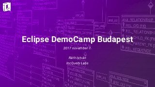 Eclipse DemoCamp Budapest
2017 november 7.
Ráth István
IncQuery Labs
 