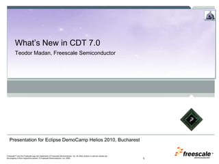 What’s New in CDT 7.0  Teodor Madan, Freescale Semiconductor 1 Presentation for Eclipse DemoCamp Helios 2010, Bucharest 