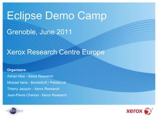Eclipse Demo Camp Grenoble, June 2011 Xerox Research Centre Europe Organizers: Adrian Mos - Xerox Research Mickael Istria - BonitaSoft / PetalsLink Thierry Jacquin - Xerox Research Jean-Pierre Chanod - Xerox Research 