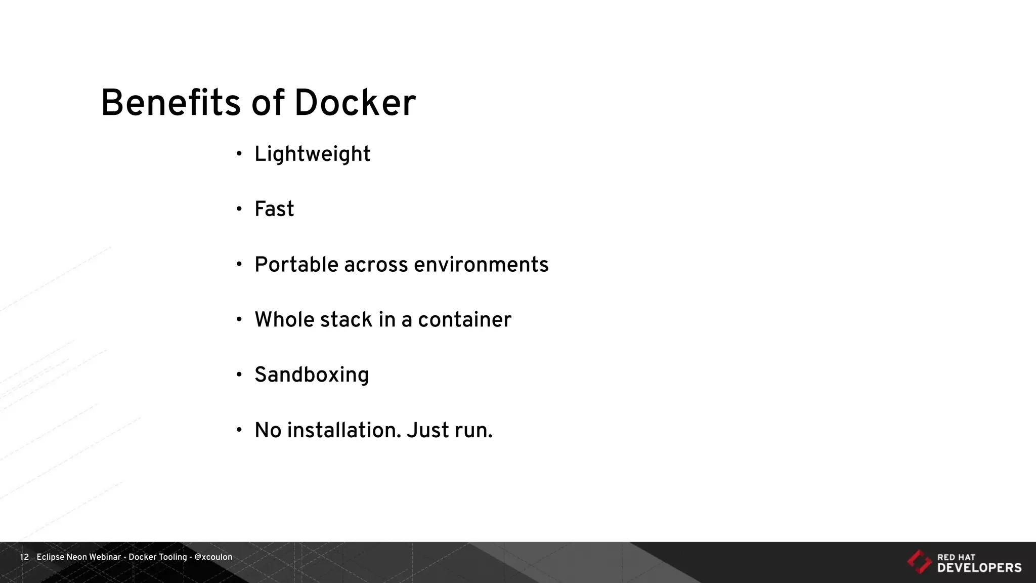 Eclipse Neon Webinar - Docker Tooling - @xcoulon12
Beneﬁts of Docker
• Lightweight
• Fast
• Portable across environments
• Whole stack in a container
• Sandboxing
• No installation. Just run.
 