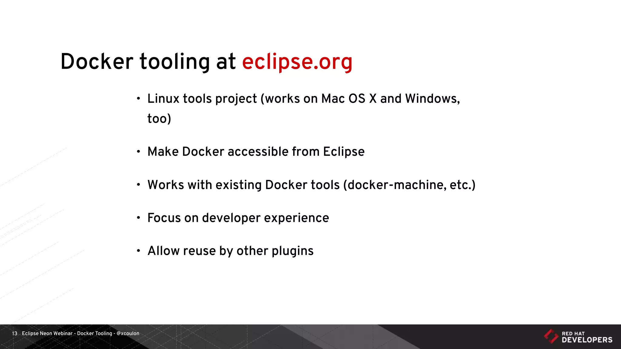 Eclipse Neon Webinar - Docker Tooling - @xcoulon13
Docker tooling at eclipse.org
• Linux tools project (works on Mac OS X and Windows,
too)
• Make Docker accessible from Eclipse
• Works with existing Docker tools (docker-machine, etc.)
• Focus on developer experience
• Allow reuse by other plugins
 