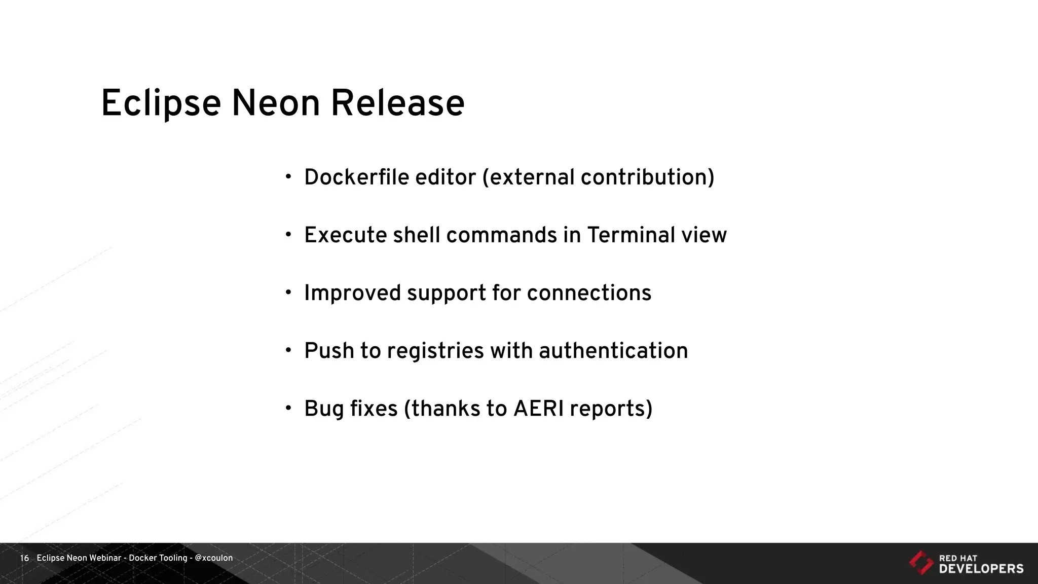 Eclipse Neon Webinar - Docker Tooling - @xcoulon16
Eclipse Neon Release
• Dockerﬁle editor (external contribution)
• Execute shell commands in Terminal view
• Improved support for connections
• Push to registries with authentication
• Bug ﬁxes (thanks to AERI reports)
 