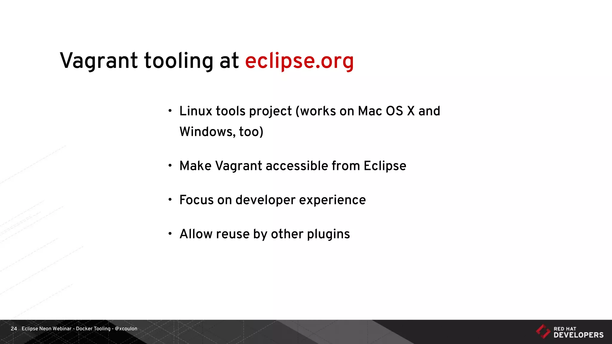 Eclipse Neon Webinar - Docker Tooling - @xcoulon24
Vagrant tooling at eclipse.org
• Linux tools project (works on Mac OS X and
Windows, too)
• Make Vagrant accessible from Eclipse
• Focus on developer experience
• Allow reuse by other plugins
 