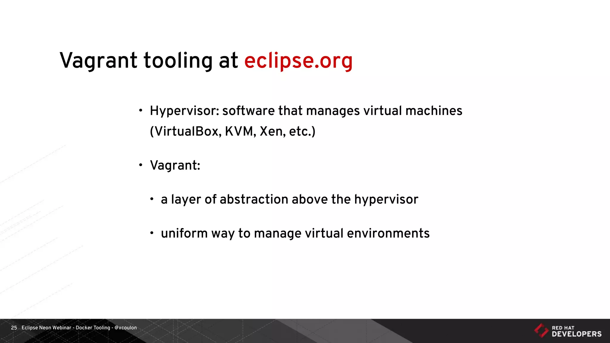 Eclipse Neon Webinar - Docker Tooling - @xcoulon25
Vagrant tooling at eclipse.org
• Hypervisor: software that manages virtual machines
(VirtualBox, KVM, Xen, etc.)
• Vagrant:
• a layer of abstraction above the hypervisor
• uniform way to manage virtual environments
 