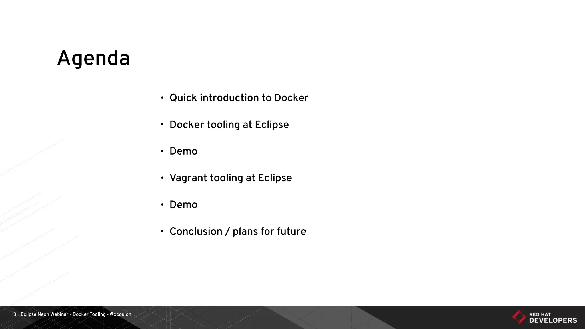 Eclipse Neon Webinar - Docker Tooling - @xcoulon3
Agenda
• Quick introduction to Docker
• Docker tooling at Eclipse
• Demo
• Vagrant tooling at Eclipse
• Demo
• Conclusion / plans for future
 
