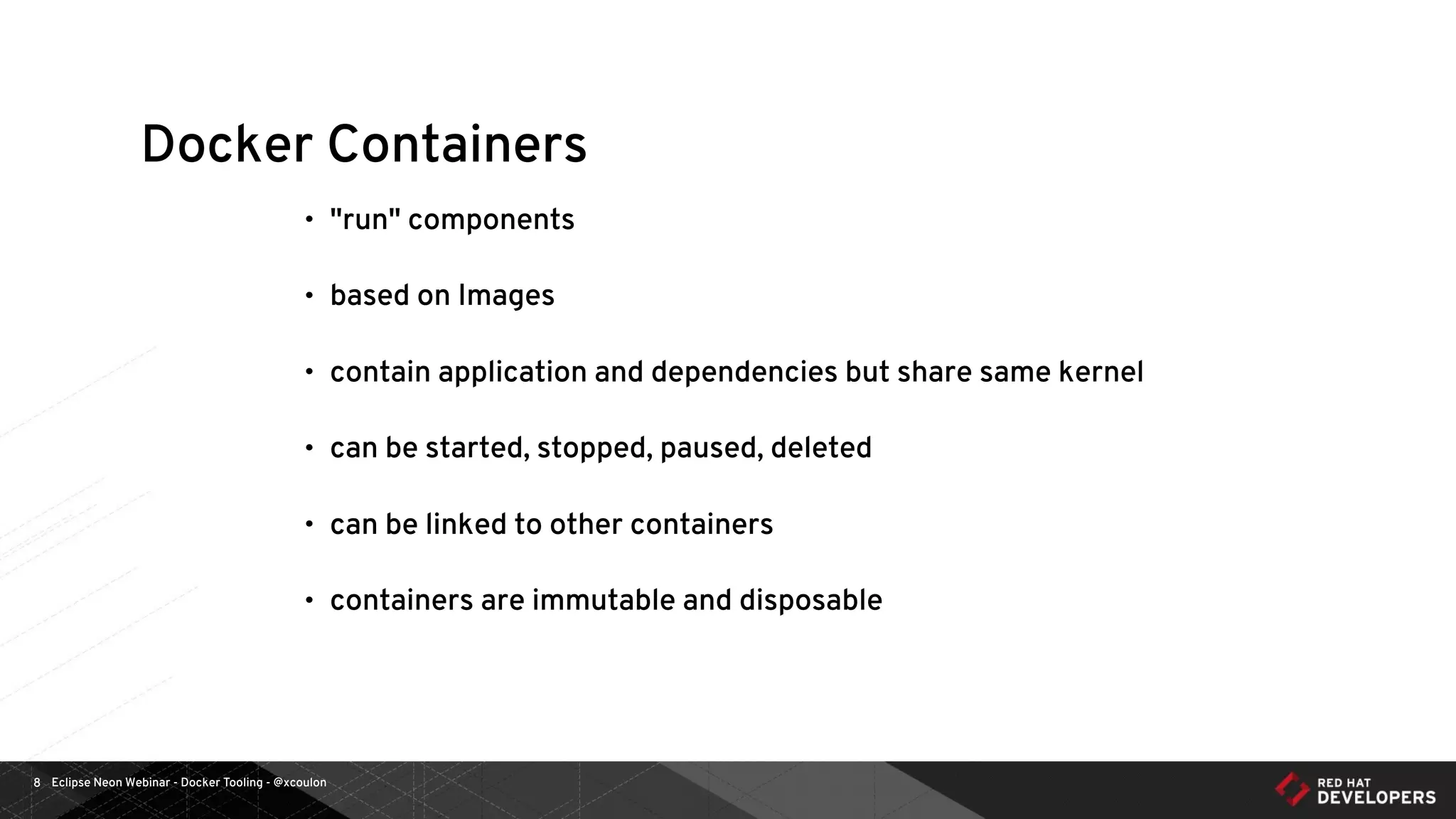 Eclipse Neon Webinar - Docker Tooling - @xcoulon8
Docker Containers
• "run" components
• based on Images
• contain application and dependencies but share same kernel
• can be started, stopped, paused, deleted
• can be linked to other containers
• containers are immutable and disposable
 