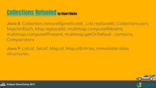 Collections Refueled by Stuart Marks
Java 8: Collection.removeIf(predicate) , List.replaceAll, Collections.sort,
Map.forEach, Map.replaceAll, multimap.computeIfAbsent,
multimap.computeIfPresent, multimap.getOrDefault : contains,
Comparators
Java 9: List.of, Set.of, Map.of, Map.ofEntries, Immutable data
structures...
 
