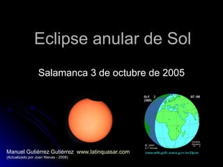 Eclipse anular de Sol Salamanca 3 de octubre de 2005 Manuel Gutiérrez Gutiérrez  www.latinquasar.com   (Actualizado por Joan Nievas - 2008) 