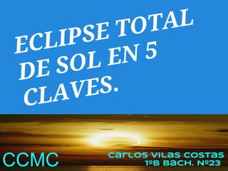 ET OT AL
E CL IPS
    SO LE  N5
DE
 CL AV ES.

        Carlos Vilas Costas
CCMC          1ºB Bach. Nº23
 