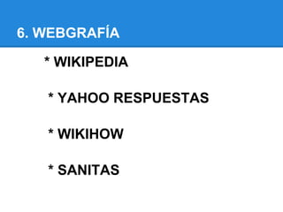 6. WEBGRAFÍA

   * WIKIPEDIA

   * YAHOO RESPUESTAS

   * WIKIHOW

   * SANITAS
 