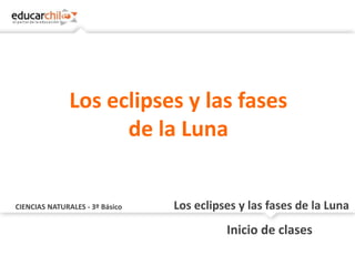 CIENCIAS NATURALES - 3º Básico Los eclipses y las fases de la Luna
Inicio de clases
Los eclipses y las fases
de la Luna
 