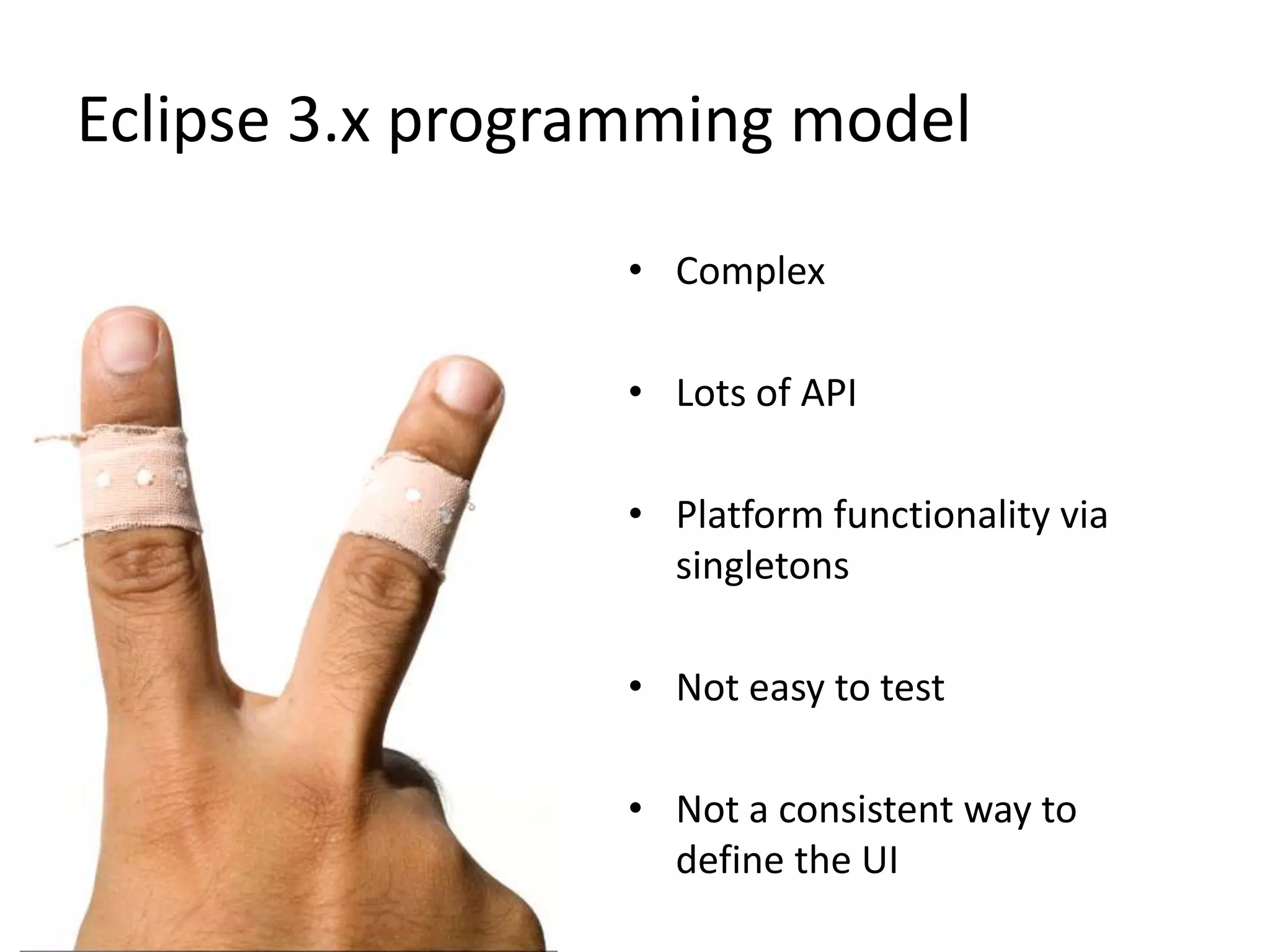 Eclipse 3.x programming modelComplexLots of APIPlatform functionality via singletonsNot easy to testNot a consistent way to define the UI