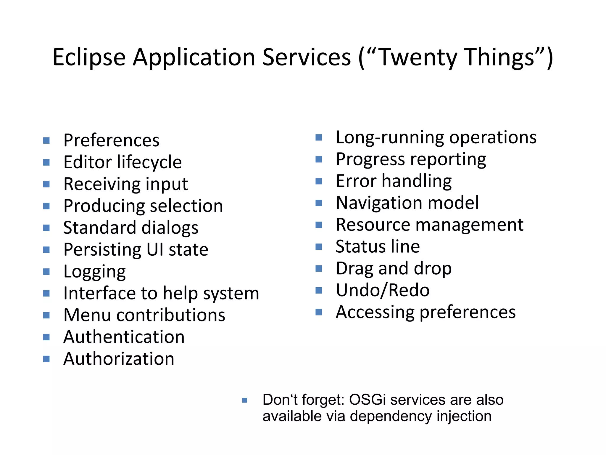 Example: Writing HandlersMethod identified via @Execute annotationCan have any number of argumentsUse IServiceConstants for general context informationspublic class AboutHandler {@Execute  public void execute(@Named(IServiceConstants.ACTIVE_SHELL) Shell shell){MessageDialog.openInformation(      shell, "About", "e4 Application example.");  }}