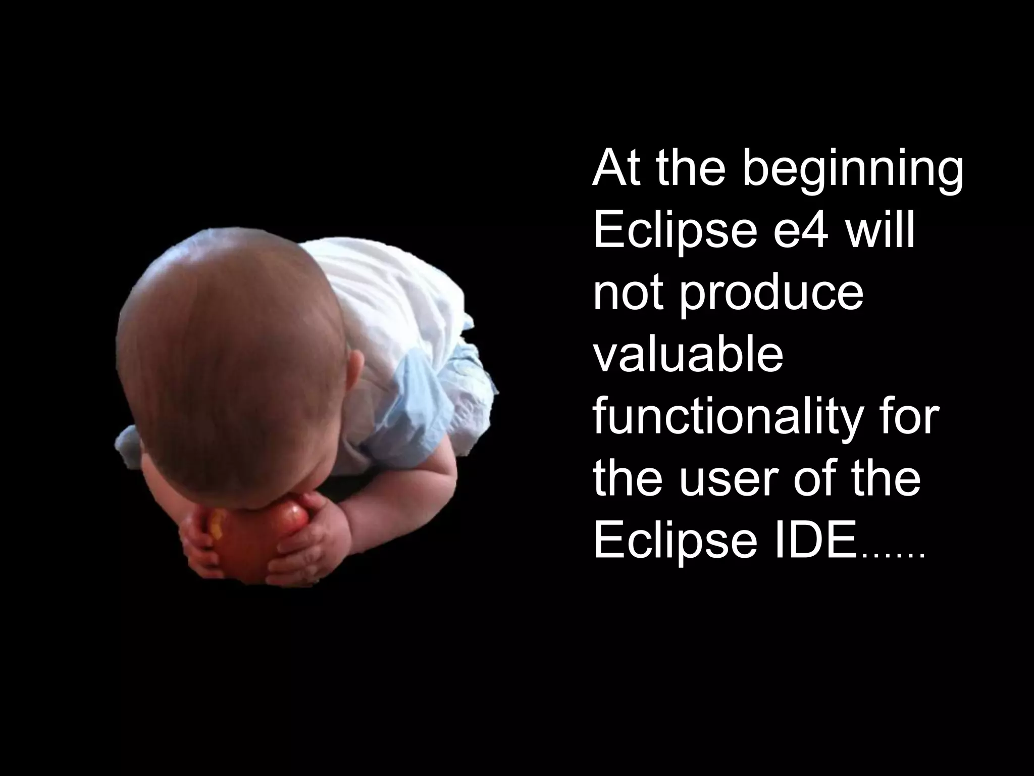At the beginning Eclipse e4 will not produce valuable functionality for the user of the Eclipse IDE……
