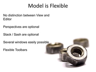 Model is FlexibleNo distinction between View and EditorPerspectives are optionalStack / Sash are optionalSeveral windows easily possibleFlexible Toolbars 