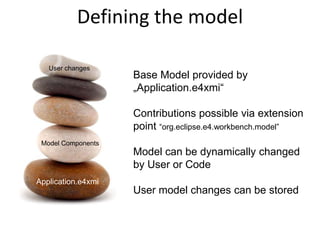 Defining the model Base Model provided by „Application.e4xmi“Contributions possible via extension point“org.eclipse.e4.workbench.model”Model can be dynamically changed by User or CodeUser model changes can be storedUser changesModel ComponentsApplication.e4xmiApplication.e4xmi