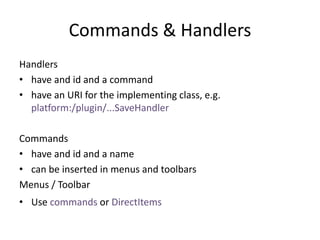 Commands & HandlersHandlershave and id and a commandhave an URI for the implementing class, e.g.platform:/plugin/...SaveHandlerCommandshave and id and a namecan be inserted in menus and toolbarsMenus / ToolbarUse commands or DirectItems 
