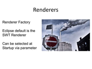 RenderersRenderer FactoryEclipse default is the SWT RendererCan be selected at Startup via parameter