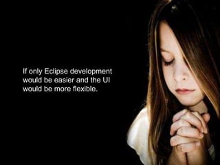 If only Eclipse development would be easier and the UI would be more flexible. 7