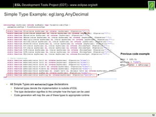 Simple Type Example: egl.lang.AnyDecimal All Simple Types are  externaltype  declarations External types denote the implementation is outside of EGL The type declaration signifies to the compiler how the type can be used Code generation will map the use of these types to appropriate runtime Previous code example 
