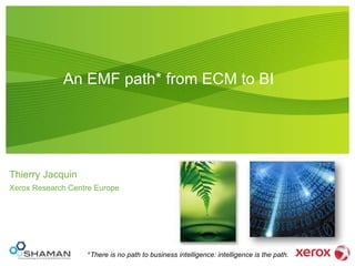An EMF path* from ECM to BI   Thierry Jacquin Xerox Research Centre Europe * There is no path to business intelligence: intelligence is the path. 