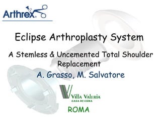 Eclipse Arthroplasty System   A Stemless & Uncemented Total Shoulder Replacement A. Grasso, M. Salvatore ROMA 