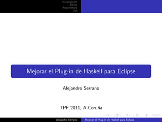 Introducci´n
                          o
                      Demo
                Arquitectura
                        Uso




Mejorar el Plug-in de Haskell para Eclipse

                Alejandro Serrano


             TPF 2011, A Coru˜a
                             n

           Alejandro Serrano   Mejorar el Plug-in de Haskell para Eclipse
 