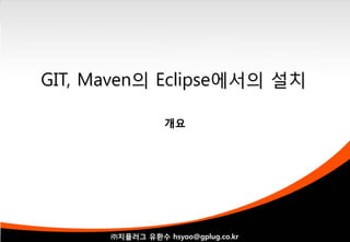 GIT, Maven의 Eclipse에서의 설치

                 개요




      ㈜지플러그 유환수 hsyoo@gplug.co.kr
                1
 