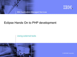 IBM Application Managed Services




Eclipse Hands On to PHP development



        Using external tools




        International PHP conference 2007   © 2006 IBM Corporation