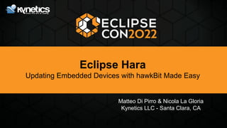 Eclipse Hara
Updating Embedded Devices with hawkBit Made Easy
Matteo Di Pirro & Nicola La Gloria
Kynetics LLC - Santa Clara, CA
 