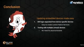 Conclusion
Updating embedded devices made easy
1. DDI logic separated from device-speciﬁc Service
○ Easy to create custom Native Services
2. Testing with multiple (virtual) devices
○ No need for physical boards
12/12
 