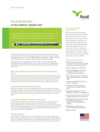 ANSI DATASHEET
ECLIPSE PORTFOLIO
ADVANTAGES
Aviat Networks Eclipse delivers
advanced technology with an eye on
lowering your total cost of owner-
ship. Eclipse provides superior net-
working features to address cost-
optimized mobile backhaul, public,
and private networking applications,
along with high performance RF
and Carrier Ethernet capabilities
to improve cost efﬁciency. Eclipse
offers migration ﬂexibility for long
term investment protection and high
reliability to lower your OPEX.
IDU GE3 KEY FEATURES
•	Hybrid	transport	options-	all-
Ethernet/IP,	native	mixed-mode	TDM	+	
Ethernet	in	a	single	radio	channel
•	High	throughput	up	to	462	Mbit/s
•	Full	256QAM	Adaptive	Coding	and	
Modulation	(ACM),	for	up	to	4x	
increase	in	spectrum	eficiency
•	Carrier	Ethernet	features,	including	
Sync-E	(G.8262),	VLANs,	and	Ethernet	
OAM	
•	Compact	size	(1/2	RU)	and	very	low	
power	consumption
•	High	density	Ethernet	interface	
capability	with	6x	Gigabit	Ethernet	
ports
•	Protected	Conigurations	in	1RU:	
MHSB,	SD,	2+0	(with	Link	aggregation)
•	Fully	protected	trafic	ports:	Electrical	
and	optical	Ethernet,	electrical	E1/T1
•	Embedded	Strong	Security,	featuring	
Payload	Encryption,	Secure	
Management	and	RADIUS	client	
support
•	Management	support	by	Aviat	
Provision	NMS	and	Eclipse	Portal
•	NEBs	compliant
ECLIPSE IDU GE3
ULTRA COMPACT INDOOR UNIT
The	Aviat	Networks	Eclipse™	IDU	GE3	16x	indoor	unit	delivers	the	
latest	wireless	backhaul	technology	designed	for	next	generation	
4G/LTE	backhaul	needs,	in	a	compact	space-saving	package.
The Eclipse IDU GE3 16x indoor unit delivers the most advanced features for
hybrid and all-IP wireless microwave transport, in a super-compact, space-
saving package that includes 256QAM Adaptive Modulation, high port density,
packet- synchronization options, advanced QoS and Ethernet OAM.
The IDU GE3 16x is compatible with the Eclipse line of outdoor (ODU300,
ODU600) and indoor (IRU600) radio units, with over-the-air interoperability
with Aviat Eclipse Packet Node INU/INUe (equipped with RAC 60E/6XE and
DAC GE3).
SMALLER, SMARTER AND FASTER IDU FOR THE NETWORK
EDGE
By combining hybrid transport with high capacity options, the smaller, faster and
smarter IDU GE3 16x is a CAPEX-optimized solution for enhanced packet or hybrid
networking. The IDU GE3 16x simpliﬁes migration to all-IP, where up to 16x E1s or
DS1s can be commissioned, alongside six ports of Fast or Gigabit trafﬁc, in non-
protected, Monitored Hot Standby and Space Diversity protected conﬁgurations.
ADAPTIVE CODING AND MODULATION
IDU GE3 16x supports QPSK to 256 QAM Adaptive Coding and Modulation (ACM),
and allows selection of operation for either maximum system gain or maximum data
throughput. These choices give maximum ﬂexibility to path designers for deploying
the links over longer paths, utilizing smaller antennas or for capacities up to 462
Mbits.
ADVANCED CARRIER ETHERNET FEATURES
The IDU GE3 16x supports advanced features supports carrier class Ethernet
networking through an integrated Layer 2 Ethernet switch, providing trafﬁc
classiﬁcation into 8 priority queues, QoS trafﬁc priority assignment, VLAN support,
IFG and Preamble suppression for improved throughput, and packet synchronization
such as ITU-T G.8262 compliant Synchronous Ethernet (SyncE) and transparent
support for IEEE 1588-2008 (1588v2).
SUPER COMPACT
The IDU GE3 16x super-compact ½ U rack height chassis can be installed where
there are space challenges, such as curbside or roof top cabinets. The IDU GE3 16x
has minimal power consumption at less than 30W, signiﬁcantly less than similarly
featured, full sized solutions, to support simpler power and cooling requirements.
 