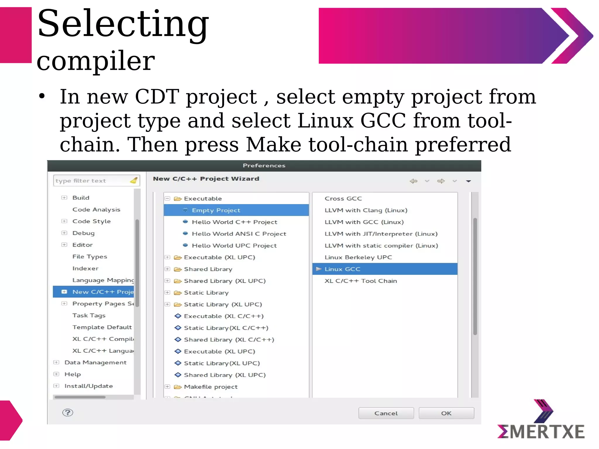 Selecting
compiler
●
In new CDT project , select empty project from
project type and select Linux GCC from tool-
chain. Then press Make tool-chain preferred
 
