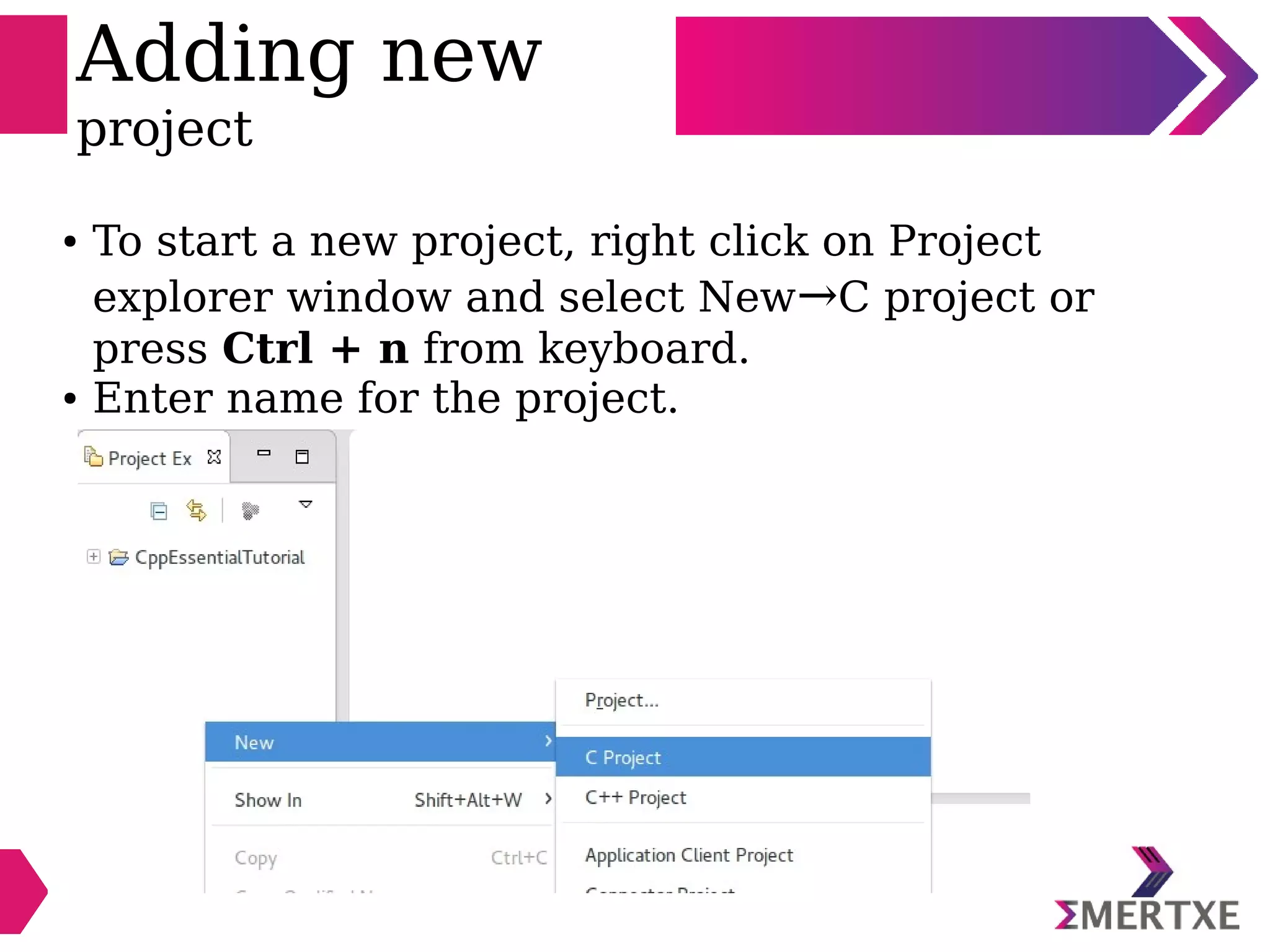 Adding new
project
● To start a new project, right click on Project
explorer window and select New→C project or
press Ctrl + n from keyboard.
● Enter name for the project.
 
