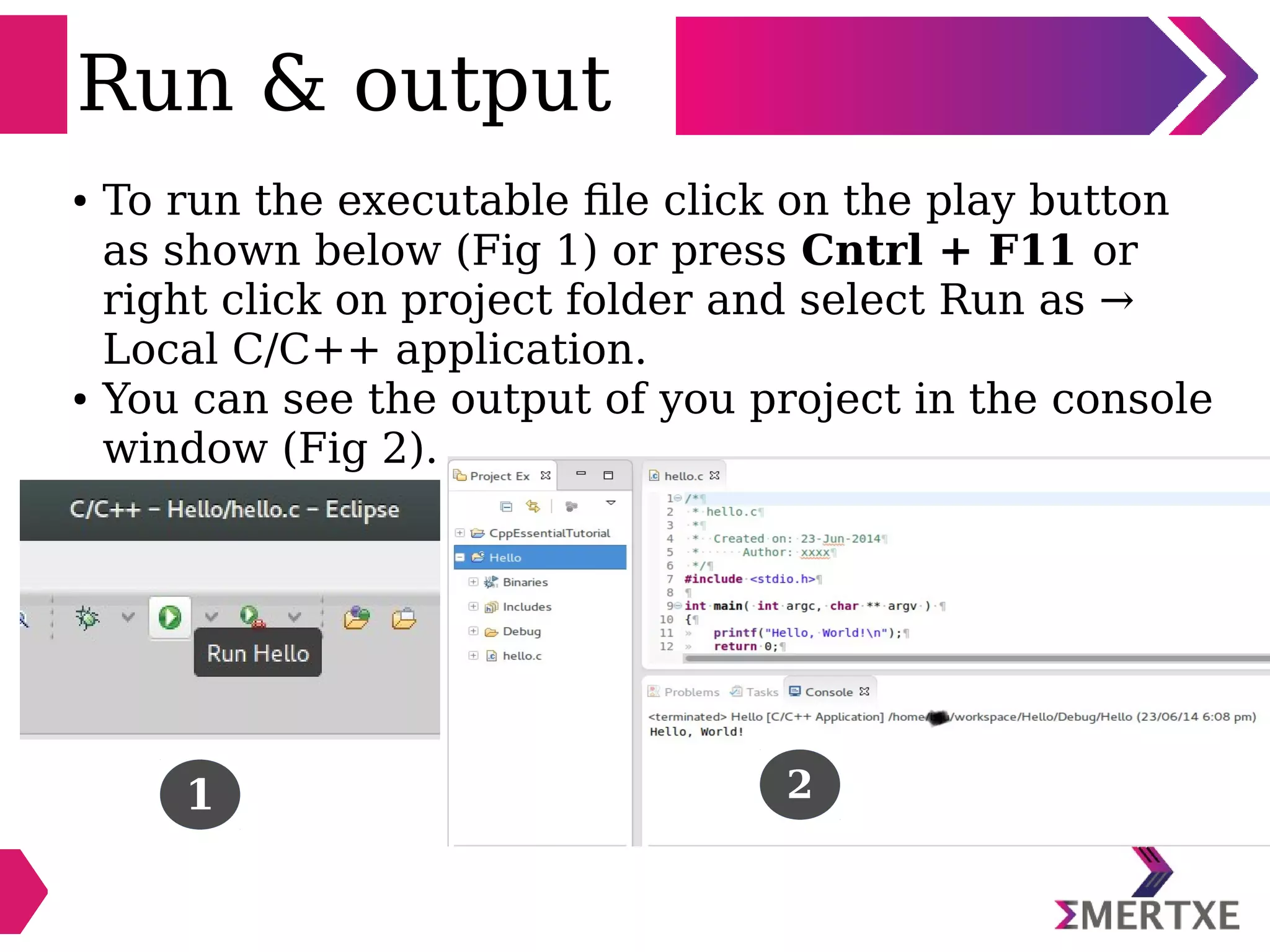 Run & output
● To run the executable file click on the play button
as shown below (Fig 1) or press Cntrl + F11 or
right click on project folder and select Run as →
Local C/C++ application.
● You can see the output of you project in the console
window (Fig 2).
21
 