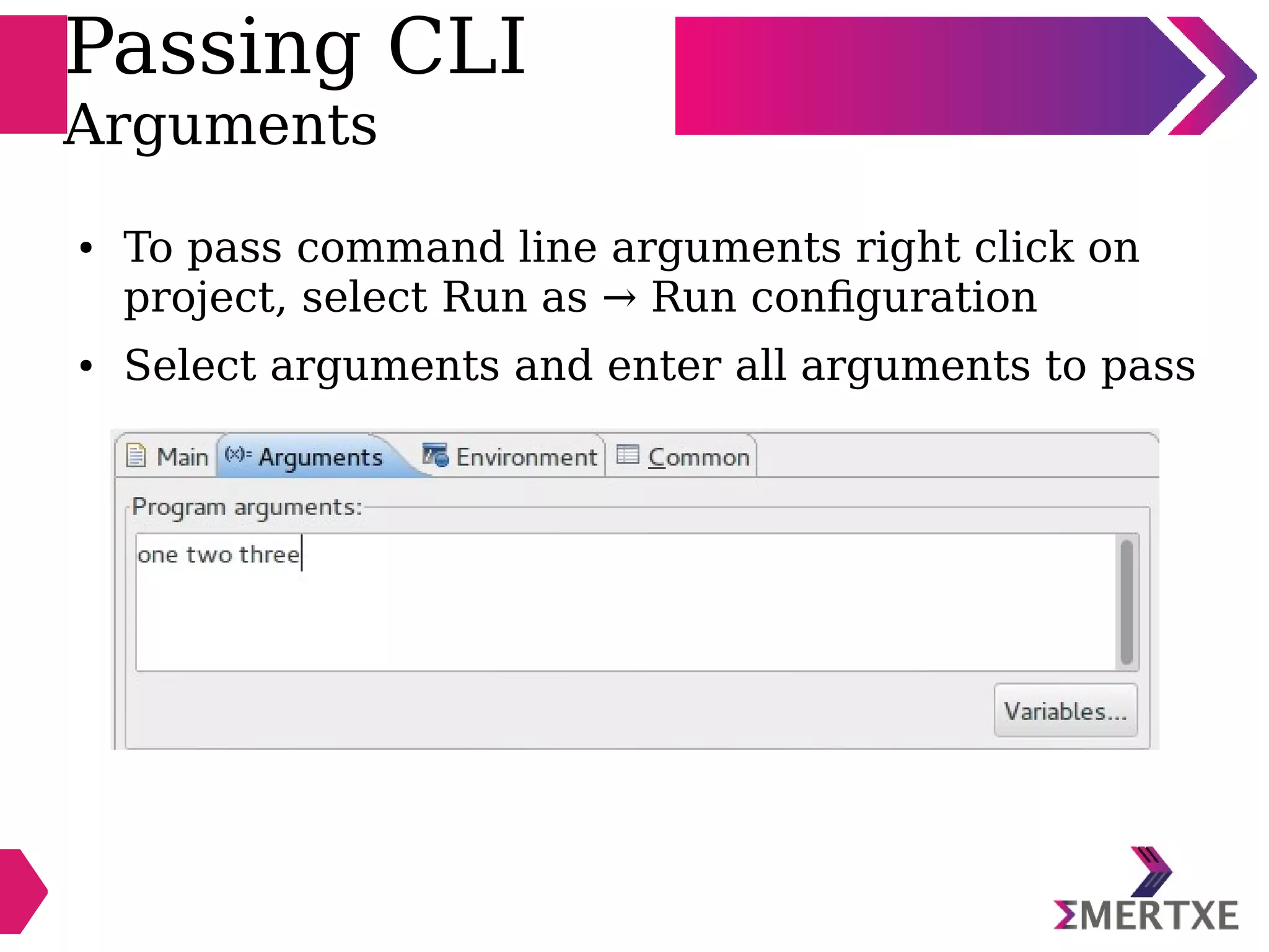 Passing CLI
Arguments
● To pass command line arguments right click on
project, select Run as → Run configuration
● Select arguments and enter all arguments to pass
 