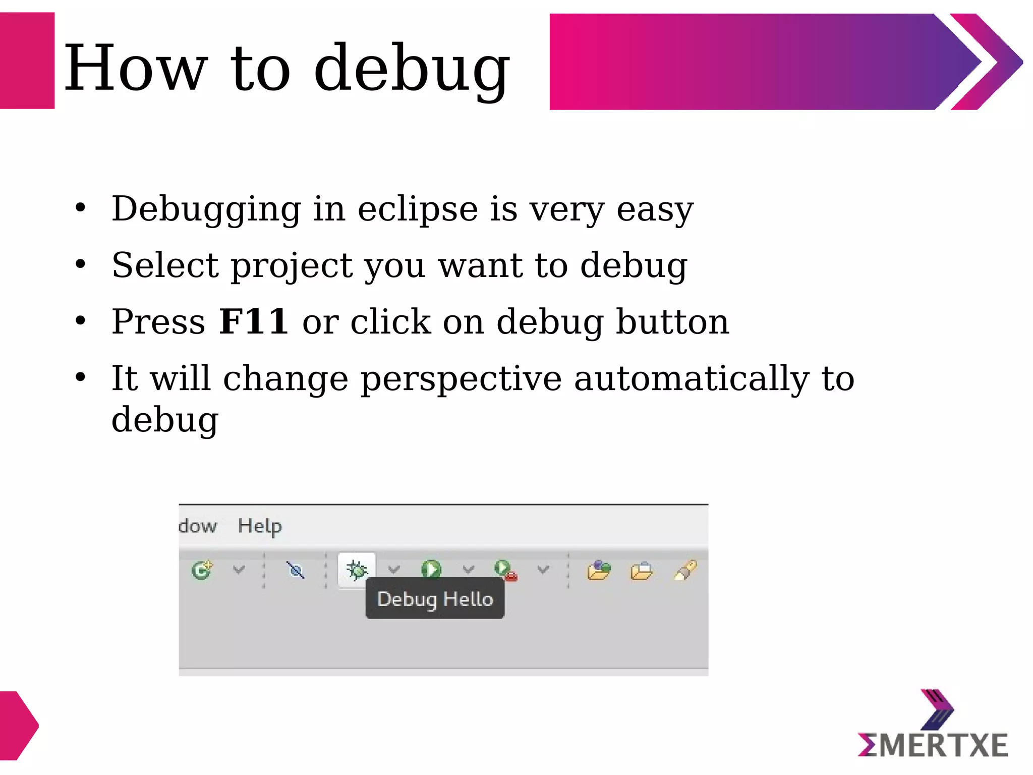 How to debug
●
Debugging in eclipse is very easy
●
Select project you want to debug
●
Press F11 or click on debug button
●
It will change perspective automatically to
debug
 